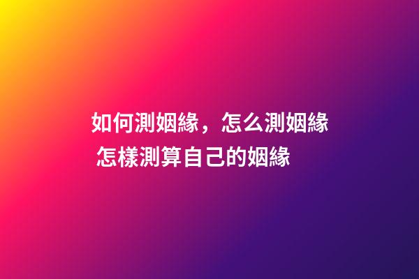 如何測姻緣，怎么測姻緣 怎樣測算自己的姻緣-第1張-觀點-玄機派